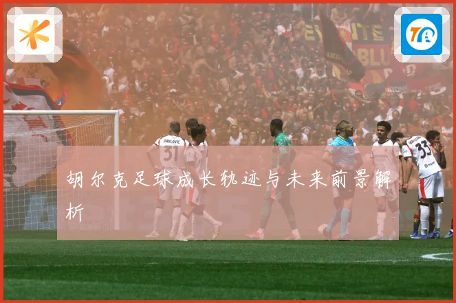 胡尔克足球成长轨迹与未来前景解析