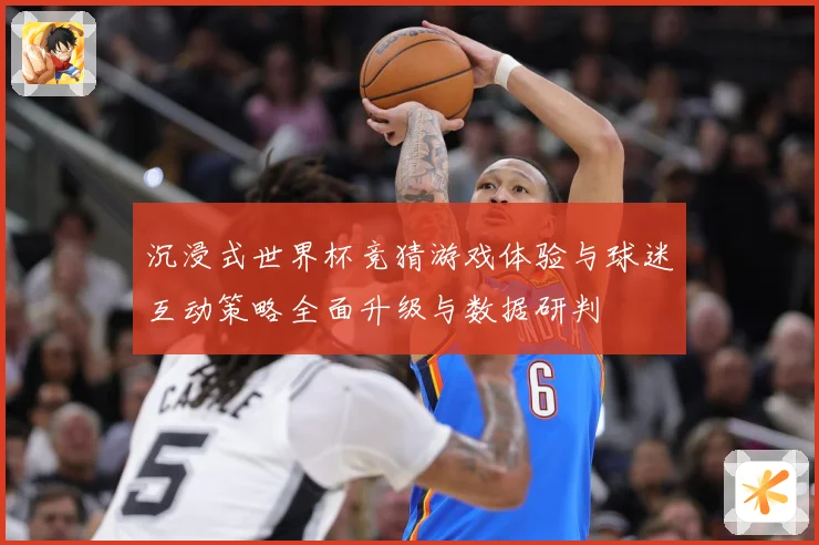 沉浸式世界杯竞猜游戏体验与球迷互动策略全面升级与数据研判