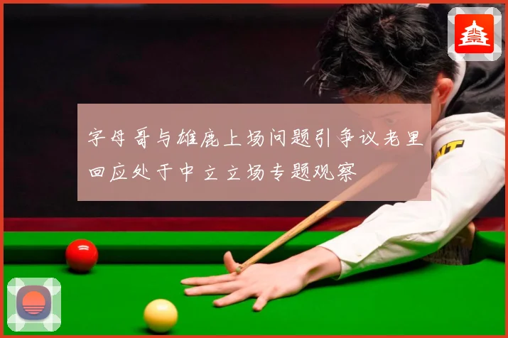 字母哥与雄鹿上场问题引争议老里回应处于中立立场专题观察