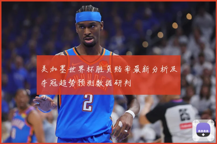 美加墨世界杯胜负赔率最新分析及夺冠趋势预测数据研判