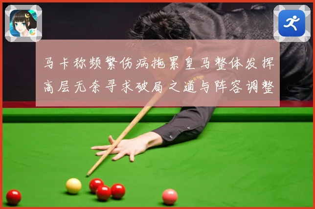 马卡称频繁伤病拖累皇马整体发挥高层无奈寻求破局之道与阵容调整战术观察