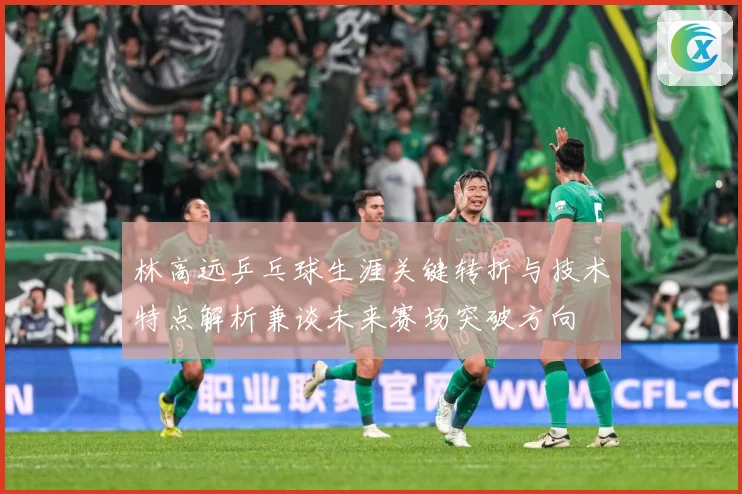 林高远乒乓球生涯关键转折与技术特点解析兼谈未来赛场突破方向