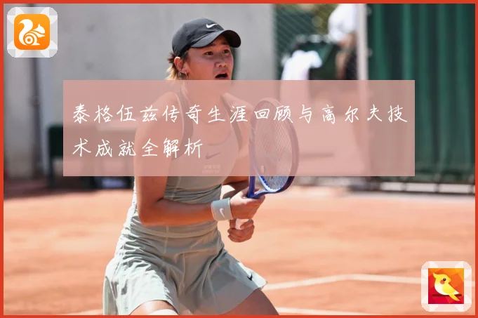 泰格伍兹传奇生涯回顾与高尔夫技术成就全解析