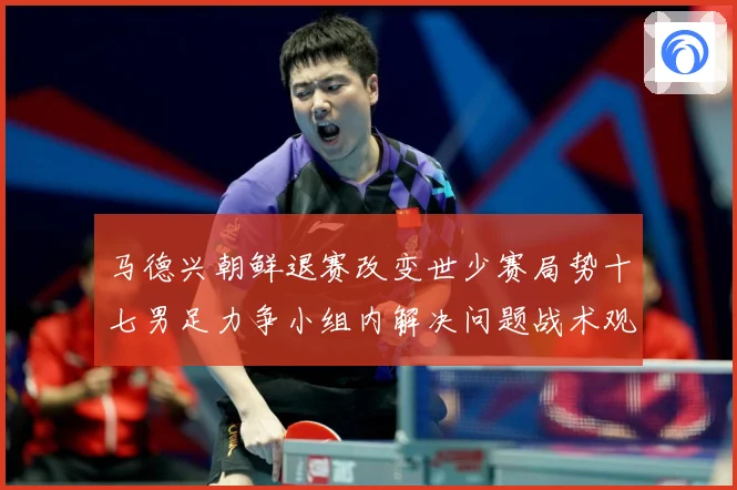 马德兴朝鲜退赛改变世少赛局势十七男足力争小组内解决问题战术观察