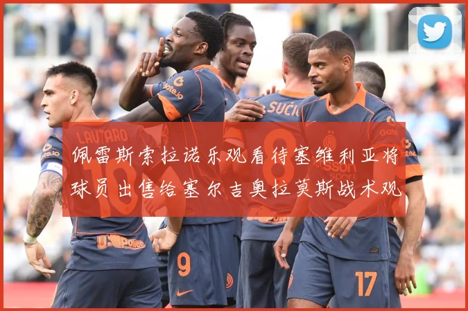 佩雷斯索拉诺乐观看待塞维利亚将球员出售给塞尔吉奥拉莫斯战术观察