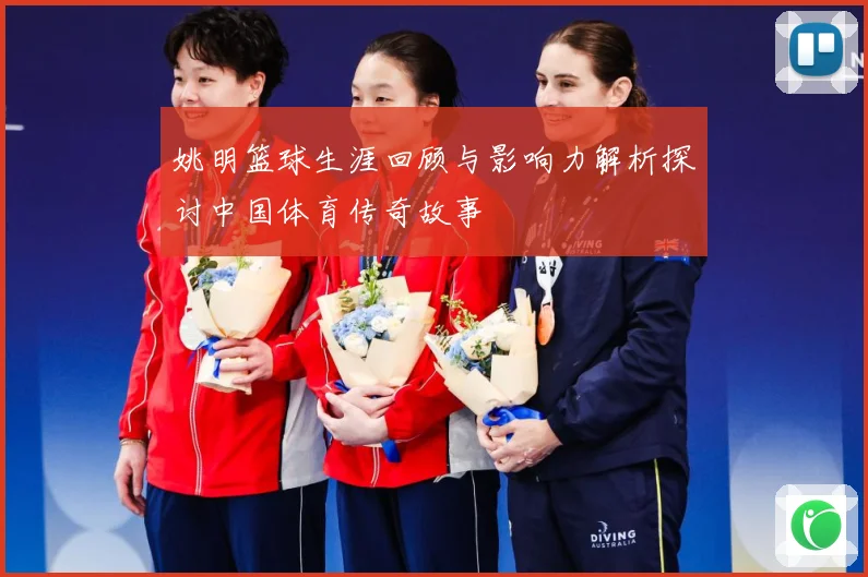 姚明篮球生涯回顾与影响力解析探讨中国体育传奇故事
