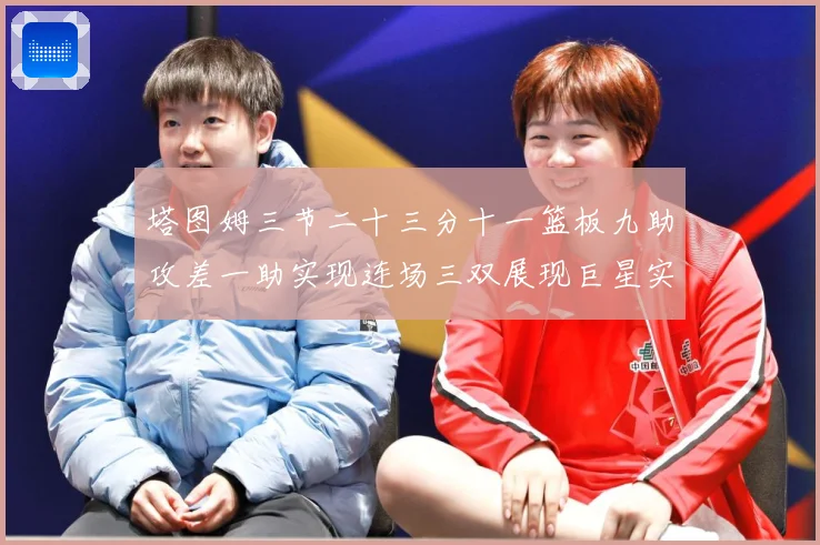 塔图姆三节二十三分十一篮板九助攻差一助实现连场三双展现巨星实赛场复盘