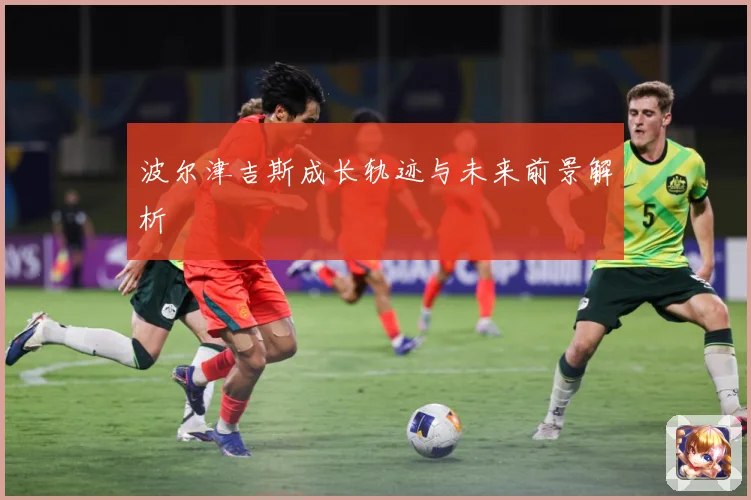 波尔津吉斯成长轨迹与未来前景解析