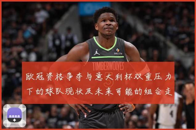 欧冠资格争夺与意大利杯双重压力下的球队现状及未来可能的组合走数据研判