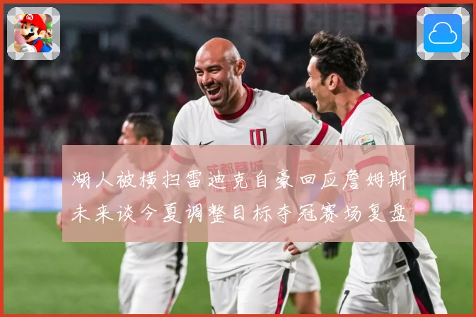 湖人被横扫雷迪克自豪回应詹姆斯未来谈今夏调整目标夺冠赛场复盘