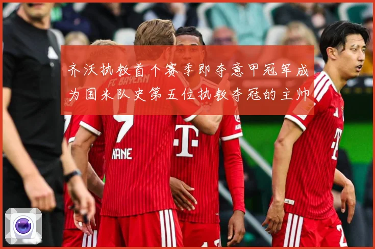 齐沃执教首个赛季即夺意甲冠军成为国米队史第五位执教夺冠的主帅战术观察