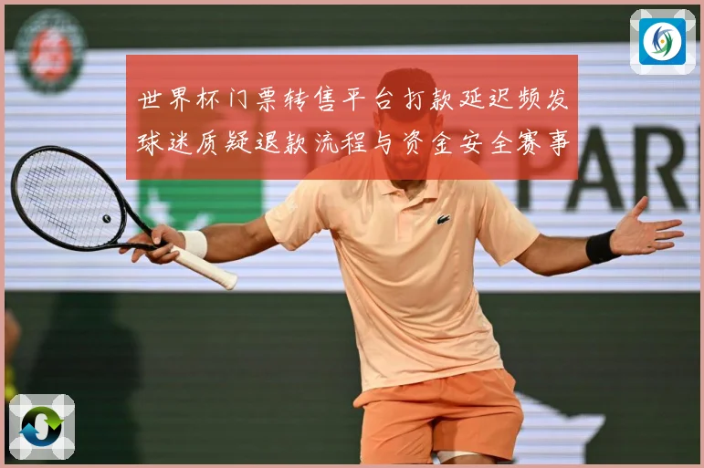 世界杯门票转售平台打款延迟频发球迷质疑退款流程与资金安全赛事前瞻