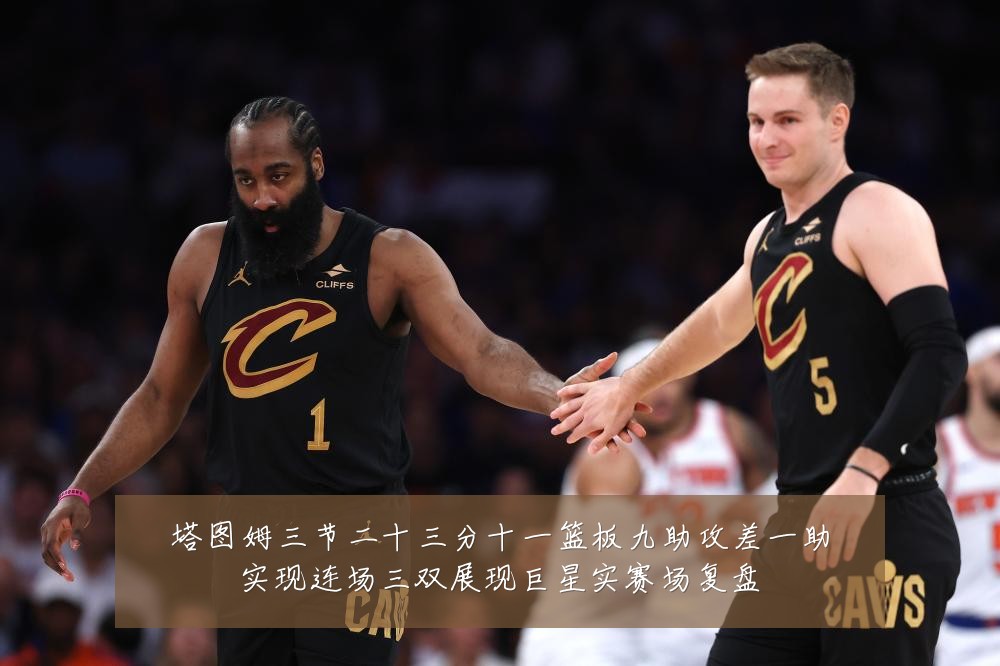 塔图姆三节二十三分十一篮板九助攻差一助实现连场三双展现巨星实赛场复盘