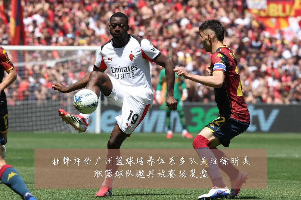 杜锋评价广州篮球培养体系多队关注徐昕美职篮球队邀其试赛场复盘