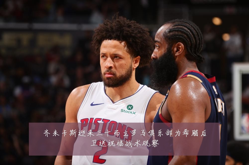 齐米卡斯迎来三十而立罗马俱乐部为希腊后卫送祝福战术观察
