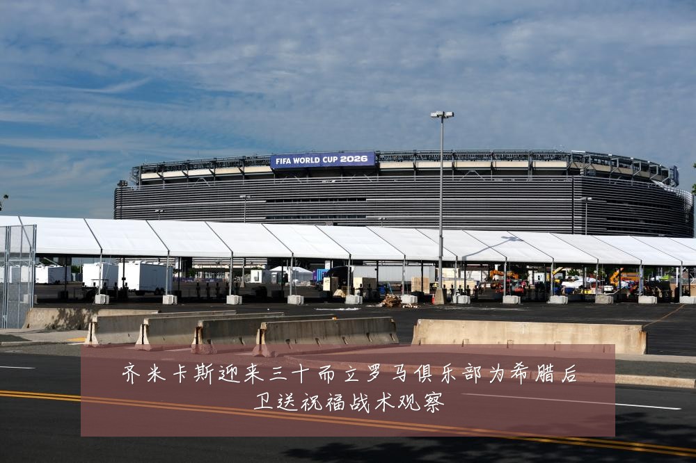 齐米卡斯迎来三十而立罗马俱乐部为希腊后卫送祝福战术观察