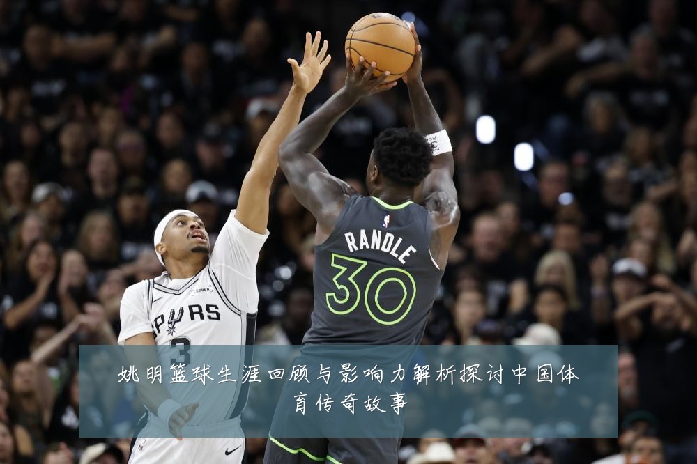 姚明篮球生涯回顾与影响力解析探讨中国体育传奇故事