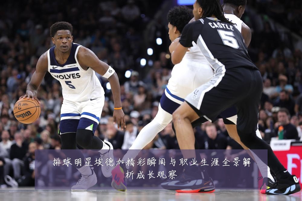 排球明星埃德加精彩瞬间与职业生涯全景解析成长观察