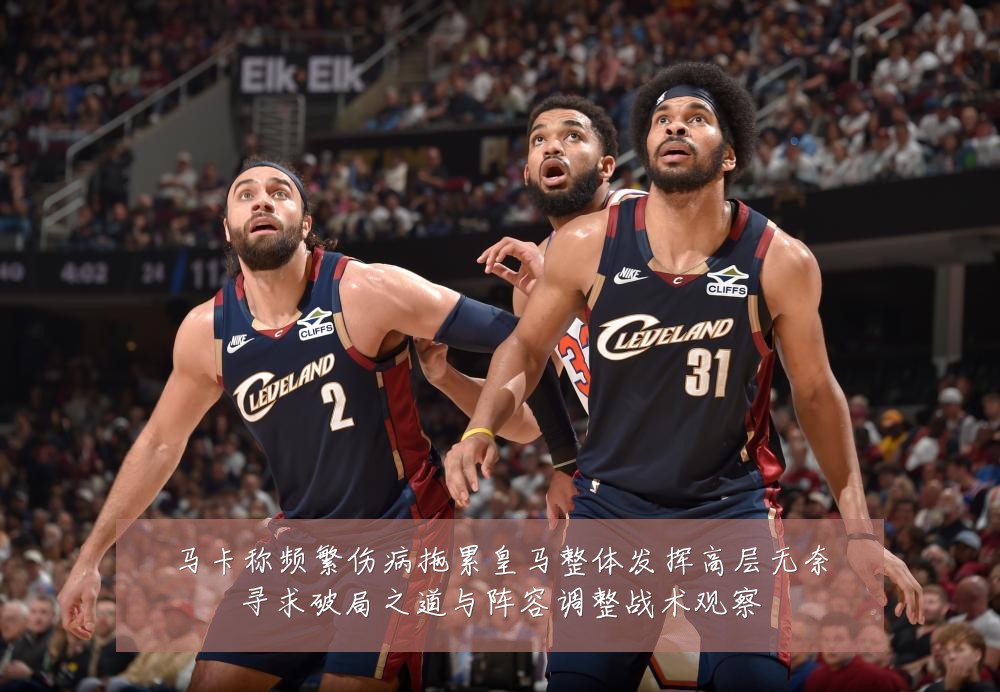 马卡称频繁伤病拖累皇马整体发挥高层无奈寻求破局之道与阵容调整战术观察