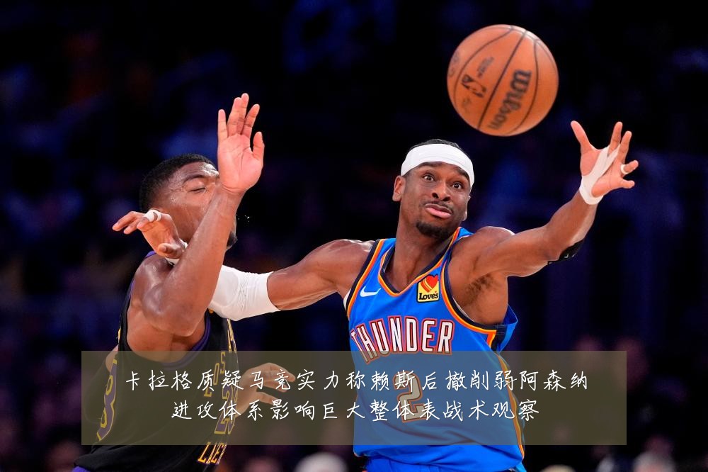 卡拉格质疑马竞实力称赖斯后撤削弱阿森纳进攻体系影响巨大整体表战术观察